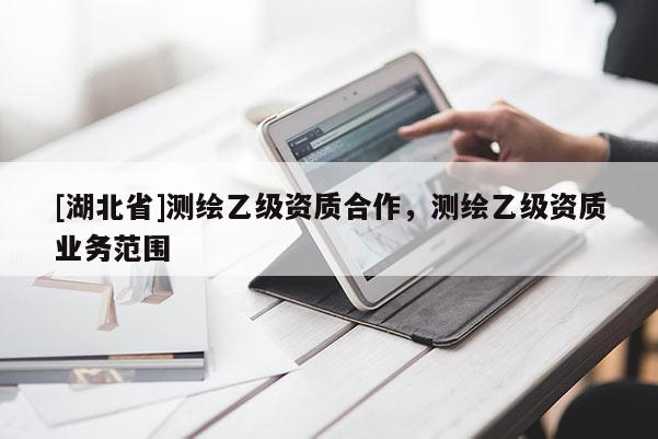 [湖北省]測繪乙級資質(zhì)合作，測繪乙級資質(zhì)業(yè)務(wù)范圍