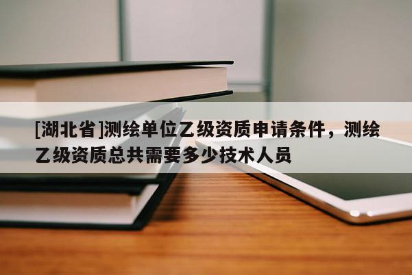 [湖北省]測繪單位乙級資質申請條件，測繪乙級資質總共需要多少技術人員