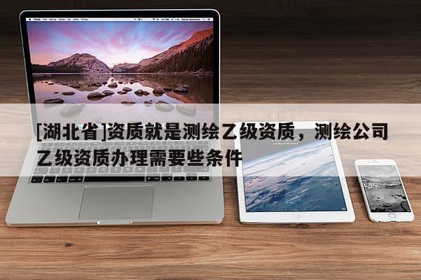 [湖北省]資質(zhì)就是測繪乙級資質(zhì)，測繪公司乙級資質(zhì)辦理需要些條件