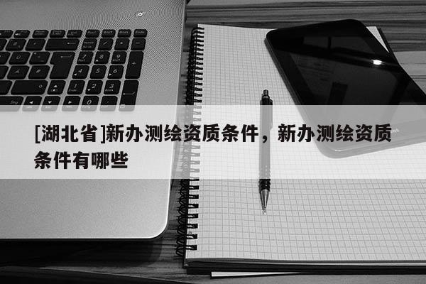 [湖北省]新辦測繪資質條件，新辦測繪資質條件有哪些