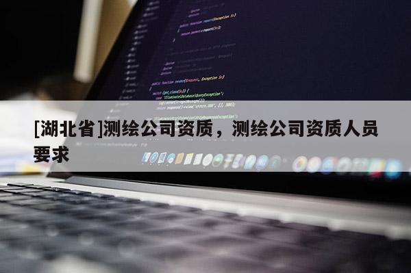 [湖北省]測繪公司資質，測繪公司資質人員要求