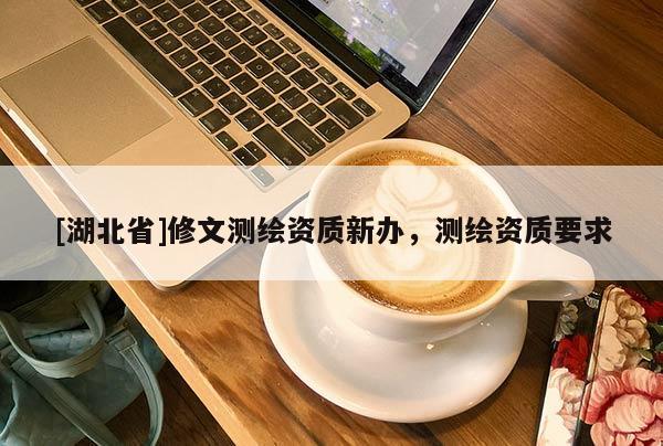 [湖北省]修文測繪資質(zhì)新辦，測繪資質(zhì)要求