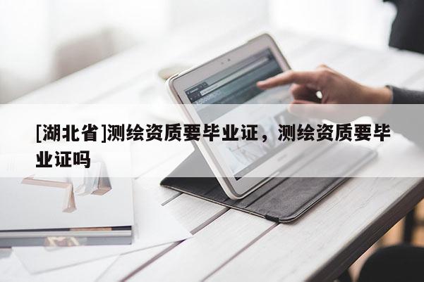 [湖北省]測繪資質要畢業證，測繪資質要畢業證嗎