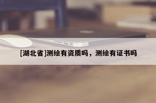 [湖北省]測繪有資質(zhì)嗎，測繪有證書嗎
