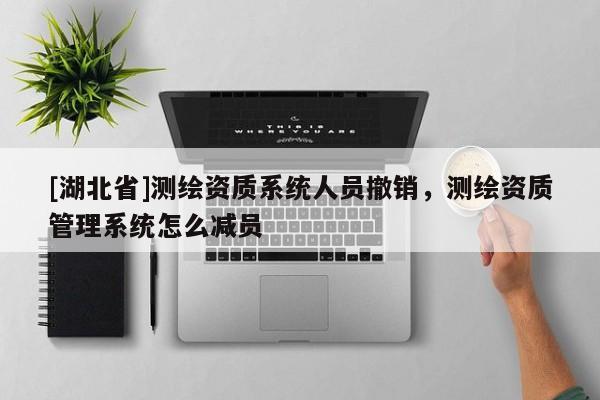 [湖北省]測繪資質系統人員撤銷，測繪資質管理系統怎么減員
