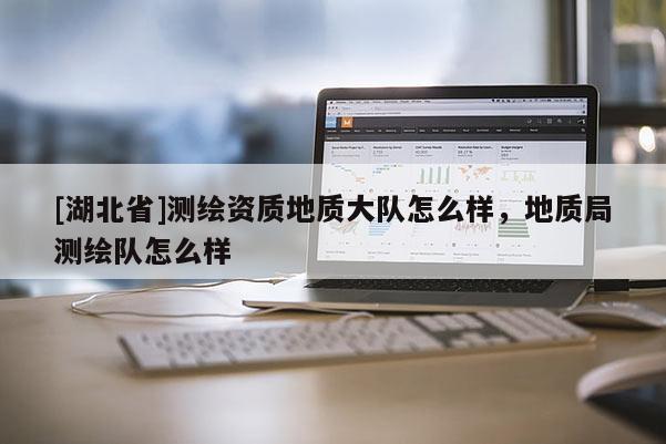 [湖北省]測繪資質地質大隊怎么樣，地質局測繪隊怎么樣