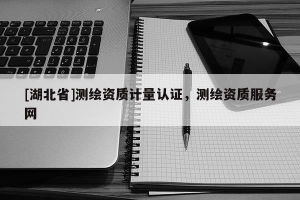 [湖北省]測繪資質計量認證，測繪資質服務網