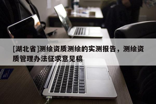 [湖北省]測繪資質測繪的實測報告，測繪資質管理辦法征求意見稿
