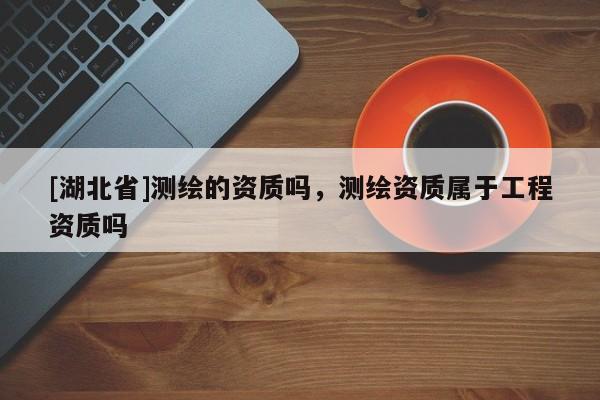 [湖北省]測繪的資質嗎，測繪資質屬于工程資質嗎
