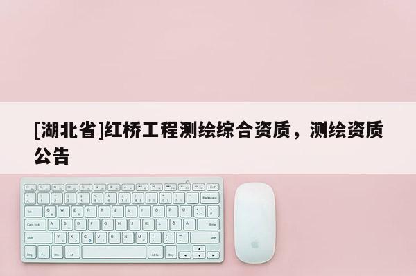 [湖北省]紅橋工程測(cè)繪綜合資質(zhì)，測(cè)繪資質(zhì)公告