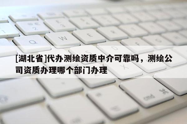 [湖北省]代辦測繪資質(zhì)中介可靠嗎，測繪公司資質(zhì)辦理哪個部門辦理