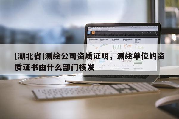 [湖北省]測繪公司資質證明，測繪單位的資質證書由什么部門核發
