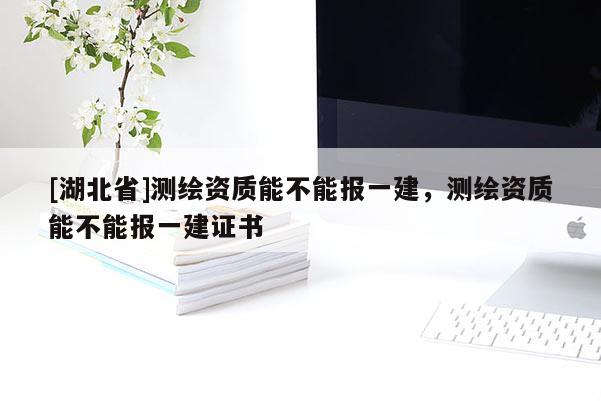 [湖北省]測繪資質能不能報一建，測繪資質能不能報一建證書