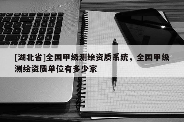 [湖北省]全國甲級測繪資質系統，全國甲級測繪資質單位有多少家