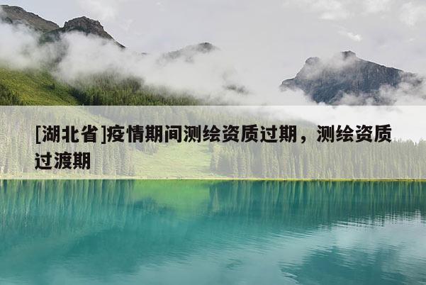 [湖北省]疫情期間測繪資質過期，測繪資質過渡期