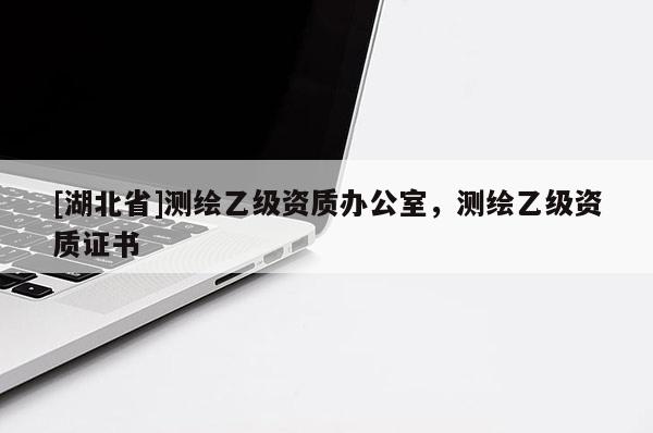 [湖北省]測(cè)繪乙級(jí)資質(zhì)辦公室，測(cè)繪乙級(jí)資質(zhì)證書(shū)