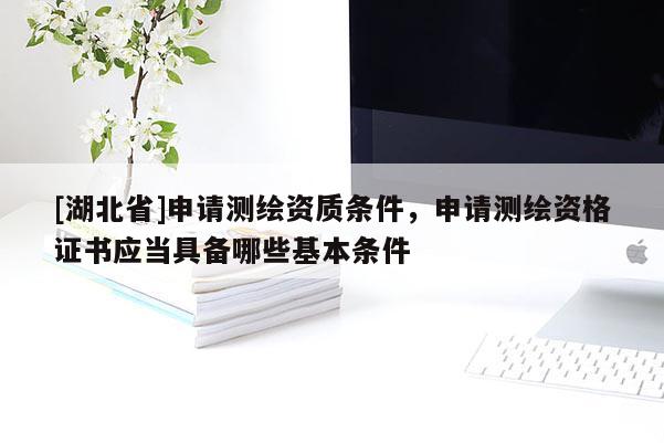 [湖北省]申請測繪資質條件，申請測繪資格證書應當具備哪些基本條件