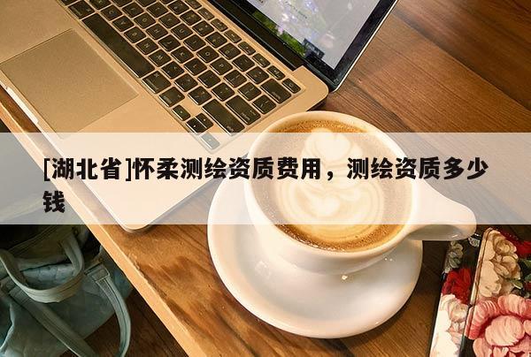 [湖北省]懷柔測(cè)繪資質(zhì)費(fèi)用，測(cè)繪資質(zhì)多少錢