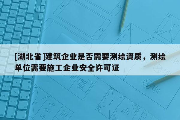 [湖北省]建筑企業是否需要測繪資質，測繪單位需要施工企業安全許可證