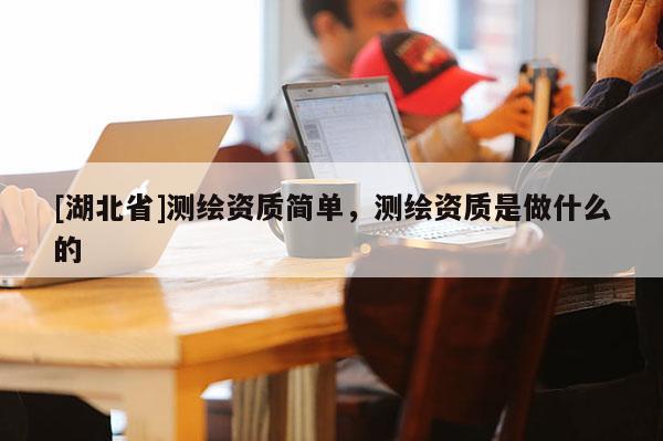 [湖北省]測繪資質簡單，測繪資質是做什么的