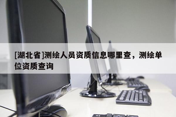 [湖北省]測繪人員資質信息哪里查，測繪單位資質查詢