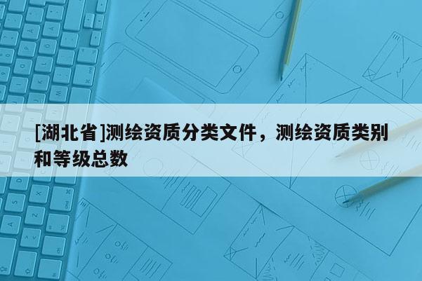 [湖北省]測繪資質(zhì)分類文件，測繪資質(zhì)類別和等級總數(shù)