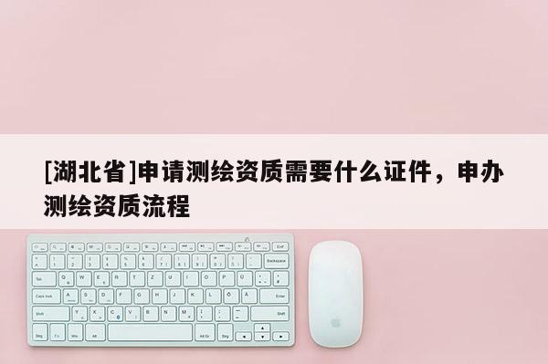 [湖北省]申請(qǐng)測(cè)繪資質(zhì)需要什么證件，申辦測(cè)繪資質(zhì)流程