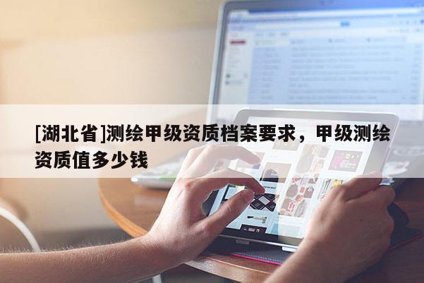 [湖北省]測(cè)繪甲級(jí)資質(zhì)檔案要求，甲級(jí)測(cè)繪資質(zhì)值多少錢