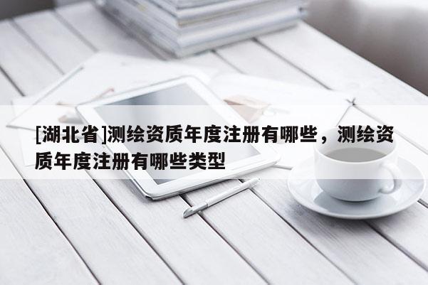 [湖北省]測(cè)繪資質(zhì)年度注冊(cè)有哪些，測(cè)繪資質(zhì)年度注冊(cè)有哪些類型