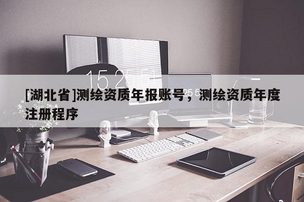 [湖北省]測繪資質(zhì)年報賬號，測繪資質(zhì)年度注冊程序