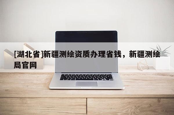 [湖北省]新疆測繪資質辦理省錢，新疆測繪局官網