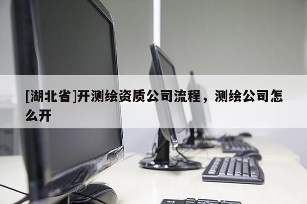 [湖北省]開(kāi)測(cè)繪資質(zhì)公司流程，測(cè)繪公司怎么開(kāi)