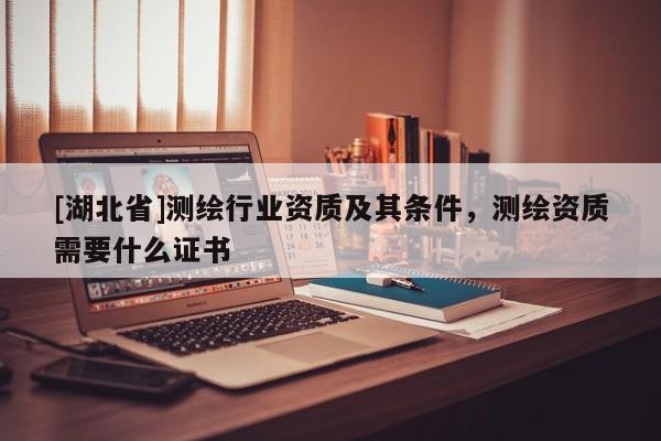 [湖北省]測繪行業資質及其條件，測繪資質需要什么證書