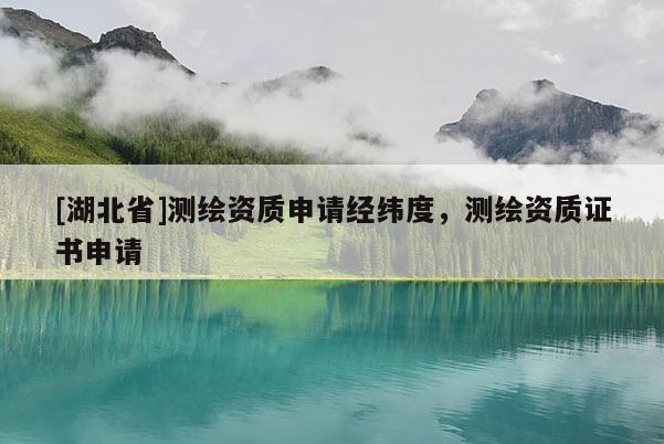 [湖北省]測繪資質申請經緯度，測繪資質證書申請