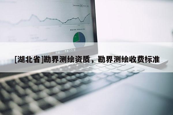 [湖北省]勘界測繪資質(zhì)，勘界測繪收費標準