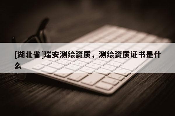 [湖北省]瑞安測繪資質(zhì)，測繪資質(zhì)證書是什么