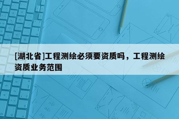 [湖北省]工程測繪必須要資質嗎，工程測繪資質業務范圍