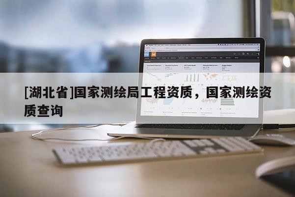 [湖北省]國家測繪局工程資質(zhì)，國家測繪資質(zhì)查詢