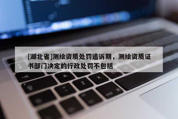 [湖北省]測繪資質處罰追訴期，測繪資質證書部門決定的行政處罰不包括