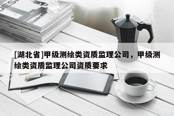 [湖北省]甲級測繪類資質監理公司，甲級測繪類資質監理公司資質要求