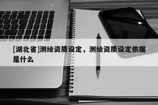 [湖北省]測繪資質(zhì)設(shè)定，測繪資質(zhì)設(shè)定依據(jù)是什么