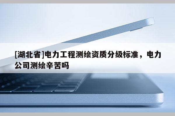 [湖北省]電力工程測繪資質分級標準，電力公司測繪辛苦嗎