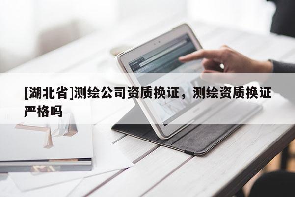[湖北省]測繪公司資質換證，測繪資質換證嚴格嗎
