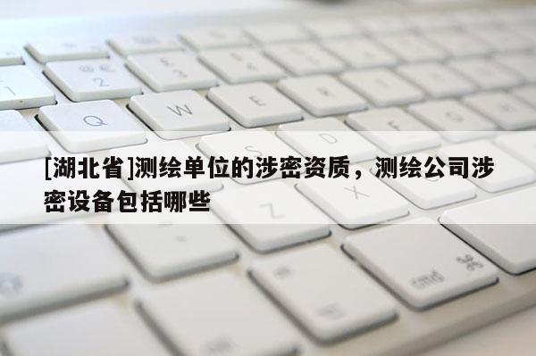 [湖北省]測繪單位的涉密資質，測繪公司涉密設備包括哪些