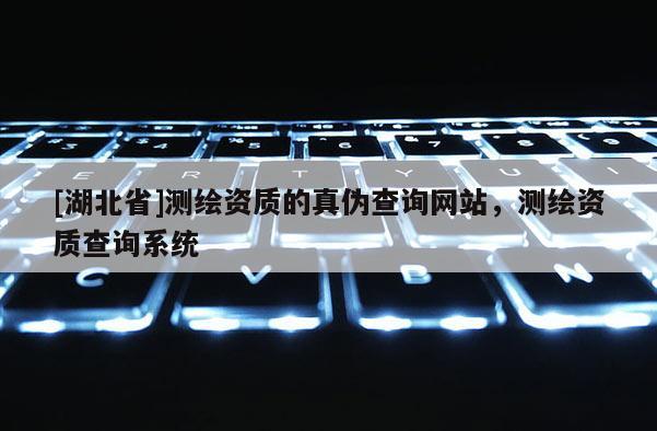 [湖北省]測(cè)繪資質(zhì)的真?zhèn)尾樵兙W(wǎng)站，測(cè)繪資質(zhì)查詢系統(tǒng)
