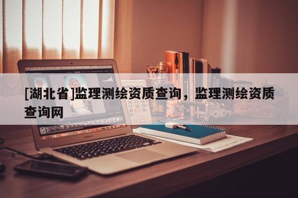 [湖北省]監(jiān)理測繪資質(zhì)查詢，監(jiān)理測繪資質(zhì)查詢網(wǎng)
