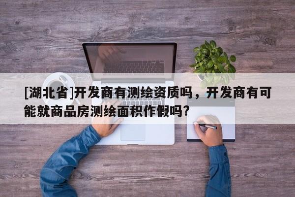 [湖北省]開發(fā)商有測繪資質(zhì)嗎，開發(fā)商有可能就商品房測繪面積作假嗎?
