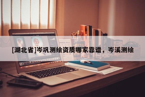 [湖北省]岑鞏測繪資質哪家靠譜，岑溪測繪