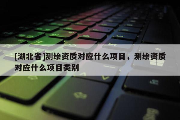 [湖北省]測(cè)繪資質(zhì)對(duì)應(yīng)什么項(xiàng)目，測(cè)繪資質(zhì)對(duì)應(yīng)什么項(xiàng)目類(lèi)別