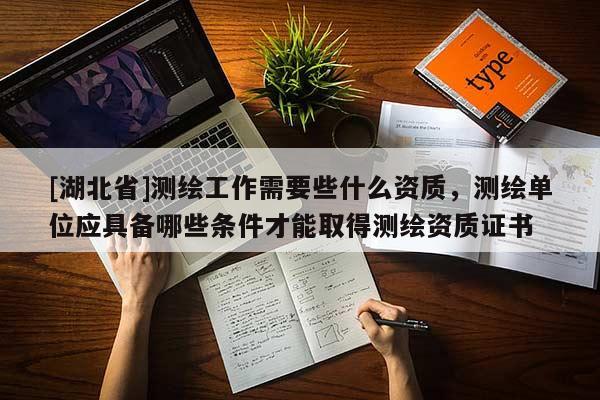 [湖北省]測繪工作需要些什么資質，測繪單位應具備哪些條件才能取得測繪資質證書